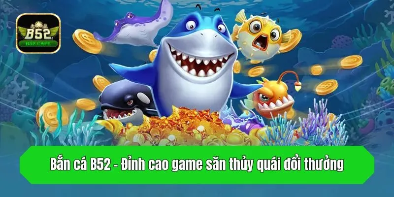 Bắn cá B52 - Đỉnh cao game săn thủy quái đổi thưởng